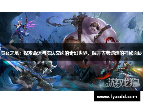 魔女之泉：探索命运与魔法交织的奇幻世界，解开古老遗迹的神秘面纱